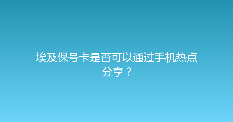 埃及保号卡是否可以通过手机热点分享？ 