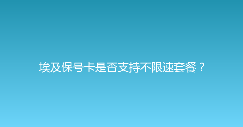 埃及保号卡是否支持不限速套餐？ 