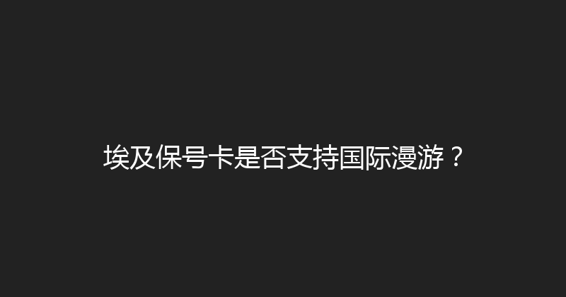 埃及保号卡是否支持国际漫游？ 
