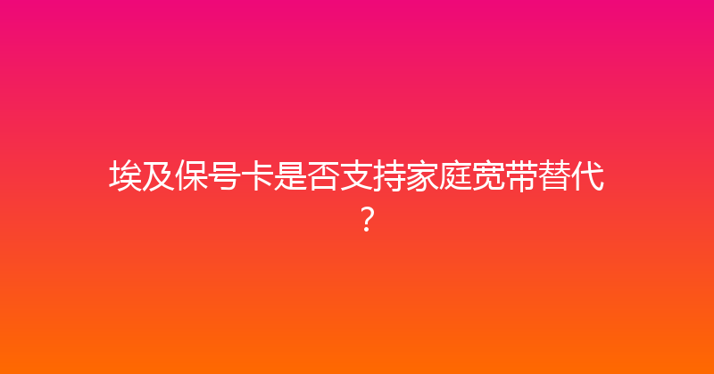 埃及保号卡是否支持家庭宽带替代？ 
