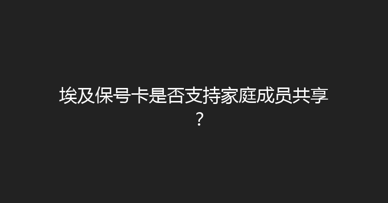 埃及保号卡是否支持家庭成员共享？ 