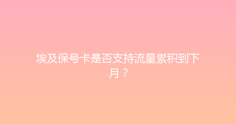 埃及保号卡是否支持流量累积到下月？ 
