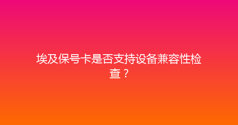 埃及保号卡是否支持设备兼容性检查？ 