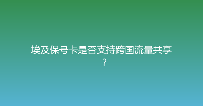 埃及保号卡是否支持跨国流量共享？ 
