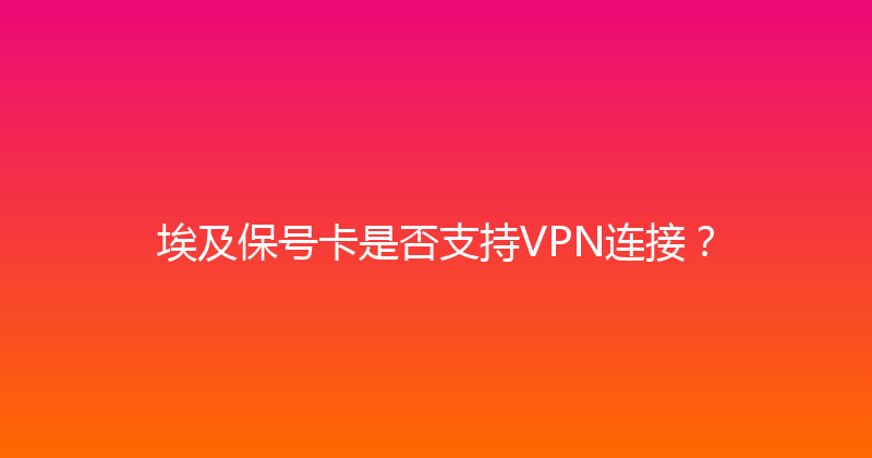 埃及保号卡是否支持VPN连接？ 