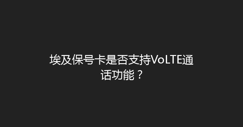 埃及保号卡是否支持VoLTE通话功能？ 