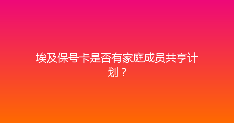 埃及保号卡是否有家庭成员共享计划？ 