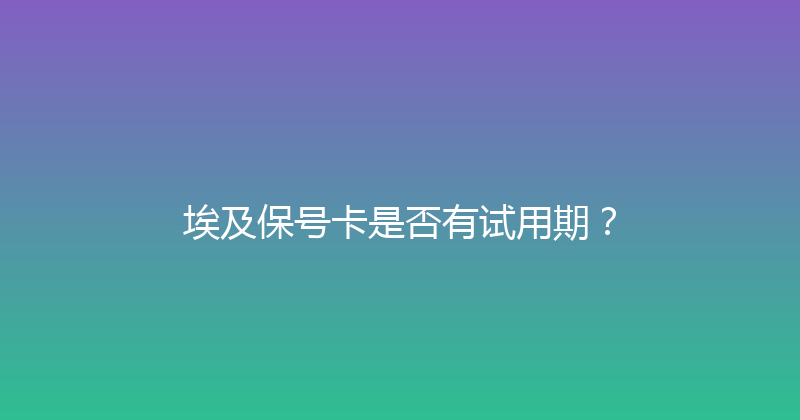 埃及保号卡是否有试用期？ 
