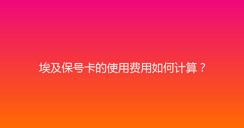 埃及保号卡的使用费用如何计算？ 
