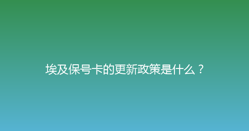埃及保号卡的更新政策是什么？ 