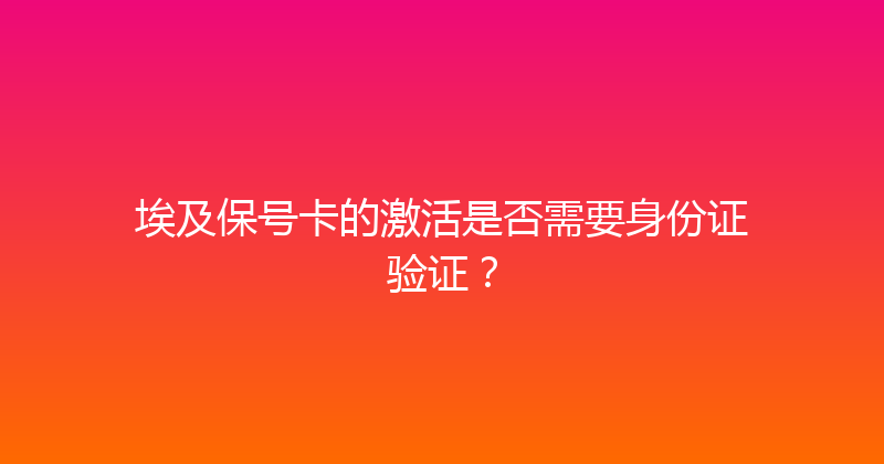 埃及保号卡的激活是否需要身份证验证？ 
