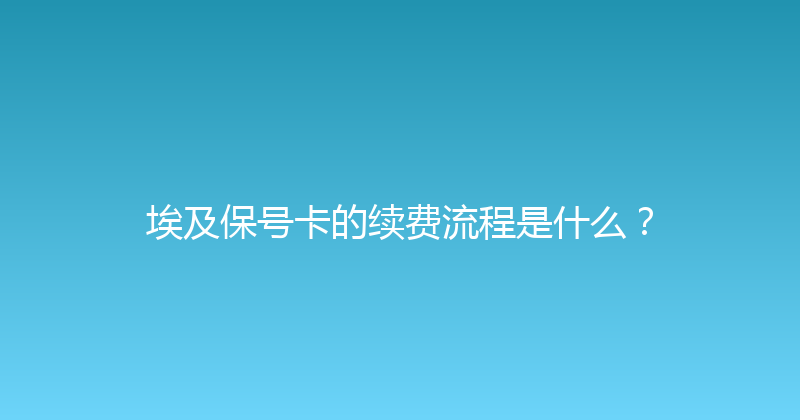 埃及保号卡的续费流程是什么？ 
