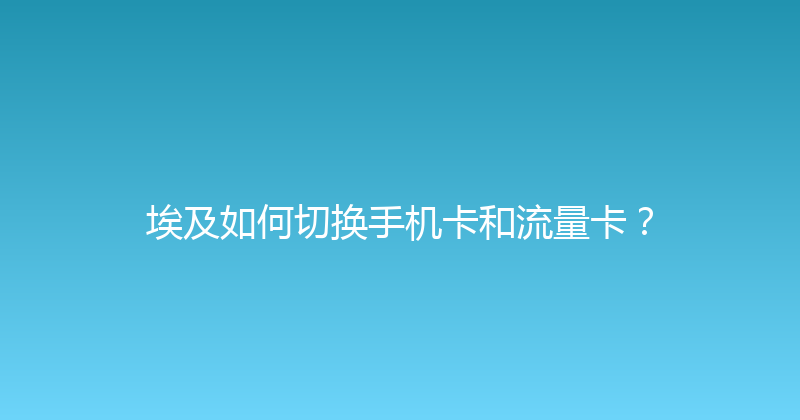 埃及如何切换手机卡和流量卡？ 