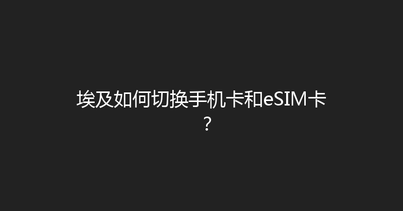 埃及如何切换手机卡和eSIM卡？ 