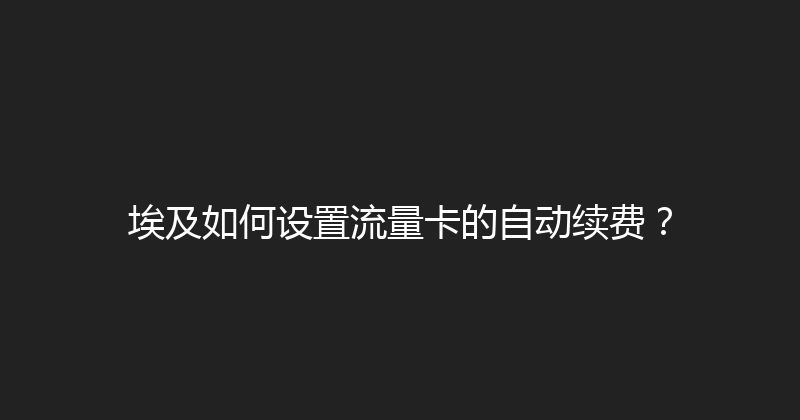 埃及如何设置流量卡的自动续费？ 