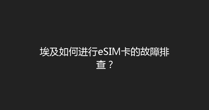 埃及如何进行eSIM卡的故障排查？ 