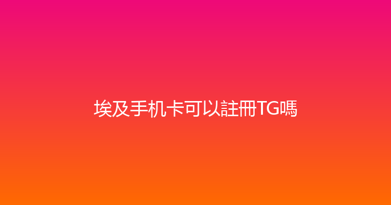 埃及手机卡可以註冊TG嗎 