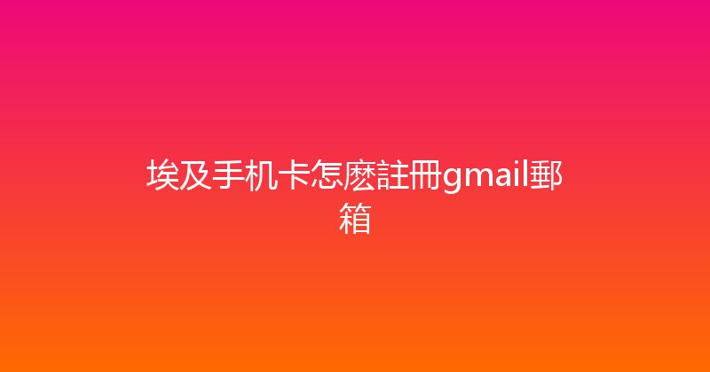 埃及手机卡怎麽註冊gmail郵箱 