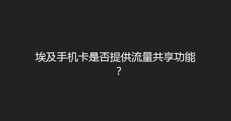 埃及手机卡是否提供流量共享功能？ 