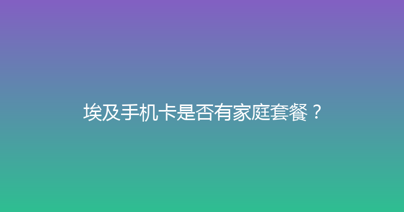 埃及手机卡是否有家庭套餐？ 