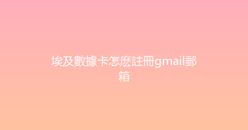 埃及數據卡怎麽註冊gmail郵箱 