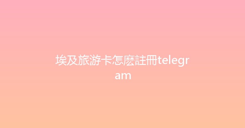 埃及旅游卡怎麽註冊telegram 