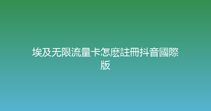 埃及无限流量卡怎麽註冊抖音國際版 