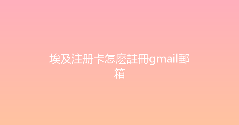 埃及注册卡怎麽註冊gmail郵箱 