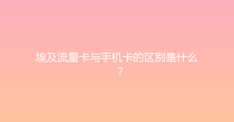 埃及流量卡与手机卡的区别是什么？ 
