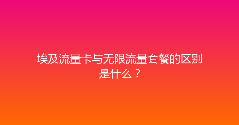 埃及流量卡与无限流量套餐的区别是什么？ 