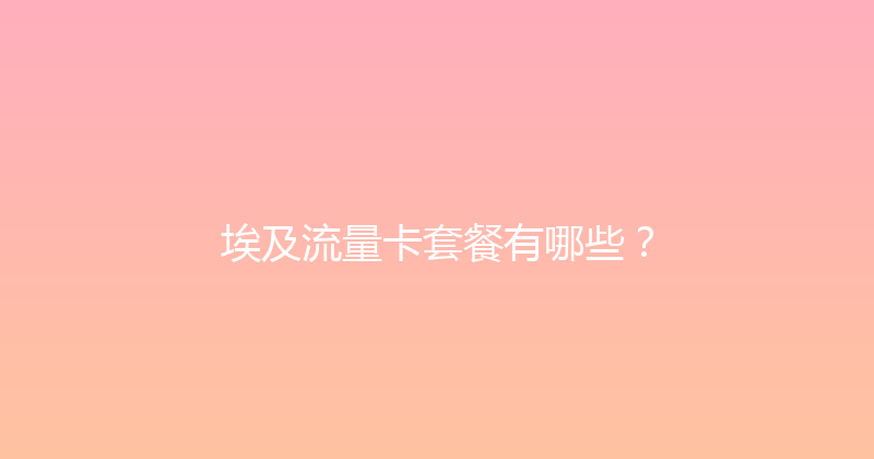埃及流量卡套餐有哪些？ 