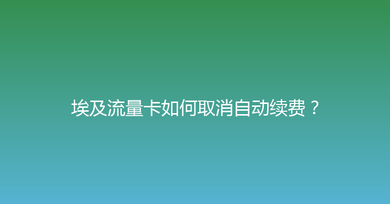 埃及流量卡如何取消自动续费？ 