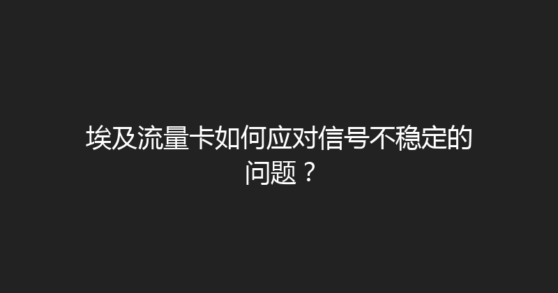 埃及流量卡如何应对信号不稳定的问题？ 