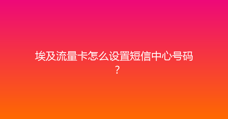 埃及流量卡怎么设置短信中心号码？ 