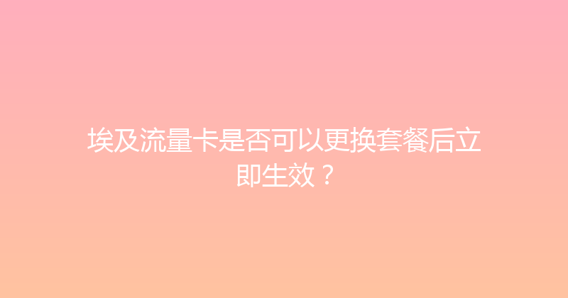 埃及流量卡是否可以更换套餐后立即生效？ 