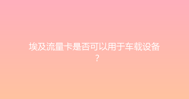 埃及流量卡是否可以用于车载设备？ 