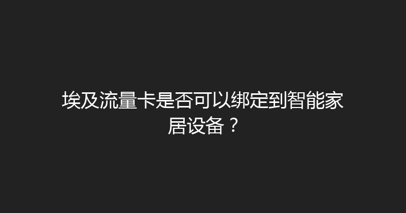 埃及流量卡是否可以绑定到智能家居设备？ 