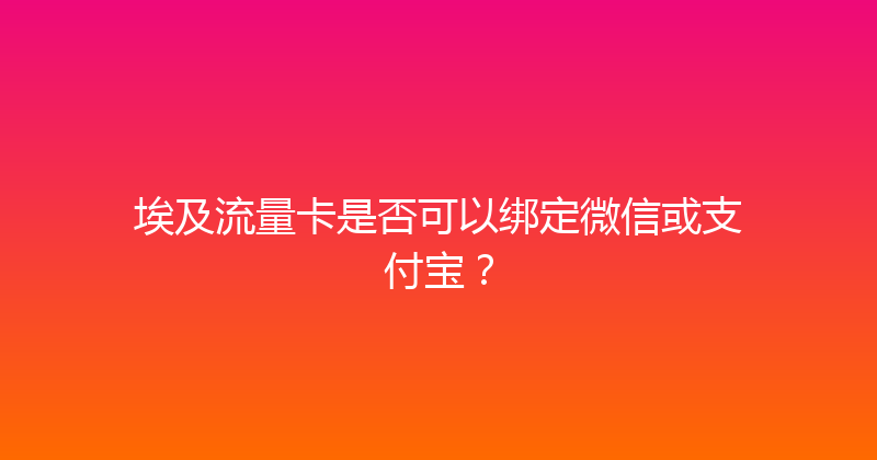 埃及流量卡是否可以绑定微信或支付宝？ 