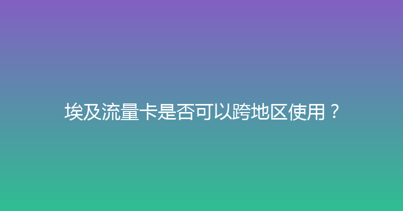 埃及流量卡是否可以跨地区使用？ 