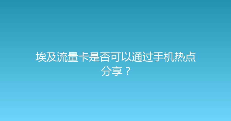埃及流量卡是否可以通过手机热点分享？ 