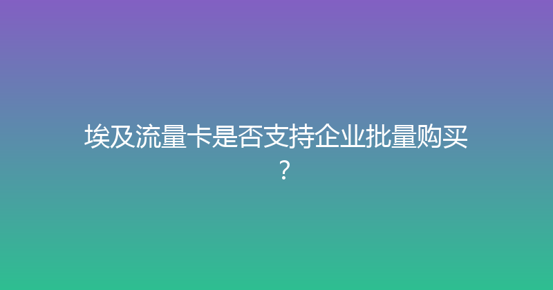 埃及流量卡是否支持企业批量购买？ 