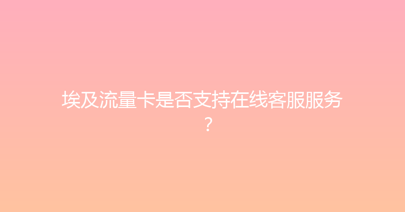 埃及流量卡是否支持在线客服服务？ 