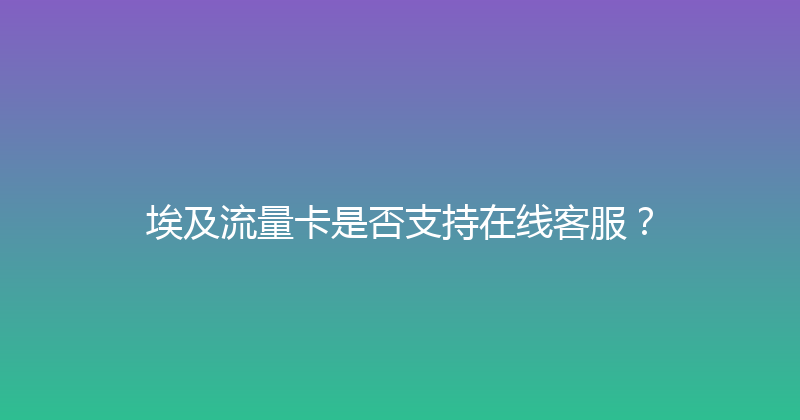 埃及流量卡是否支持在线客服？ 