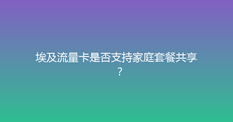 埃及流量卡是否支持家庭套餐共享？ 