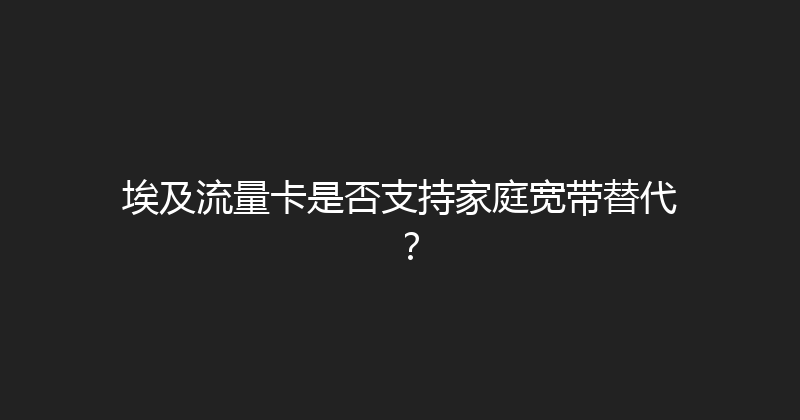 埃及流量卡是否支持家庭宽带替代？ 
