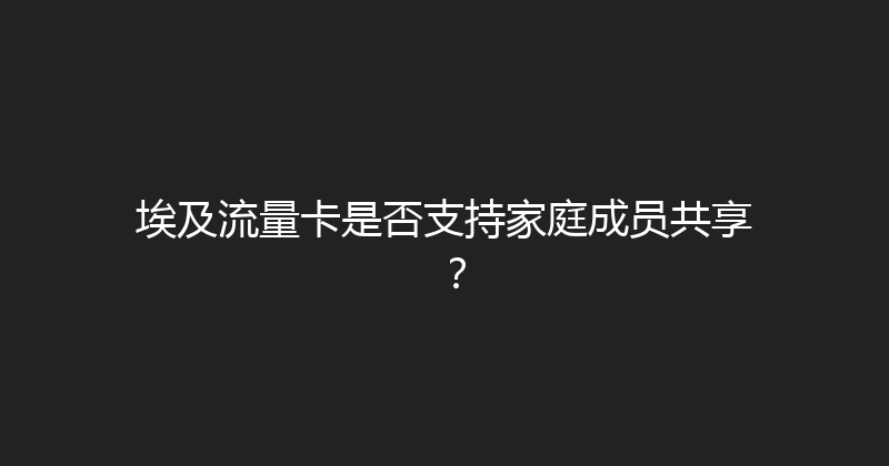 埃及流量卡是否支持家庭成员共享？ 