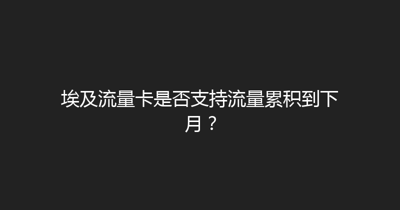 埃及流量卡是否支持流量累积到下月？ 