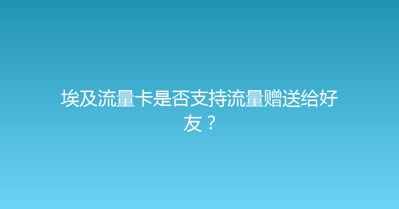 埃及流量卡是否支持流量赠送给好友？ 