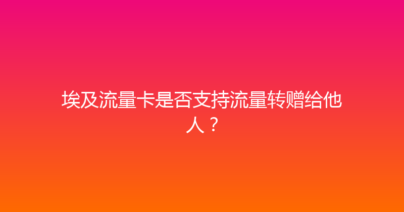 埃及流量卡是否支持流量转赠给他人？ 