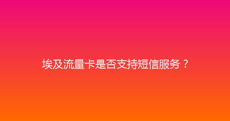 埃及流量卡是否支持短信服务？ 